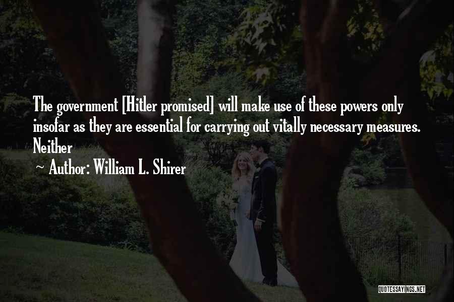 William L. Shirer Quotes: The Government [hitler Promised] Will Make Use Of These Powers Only Insofar As They Are Essential For Carrying Out Vitally
