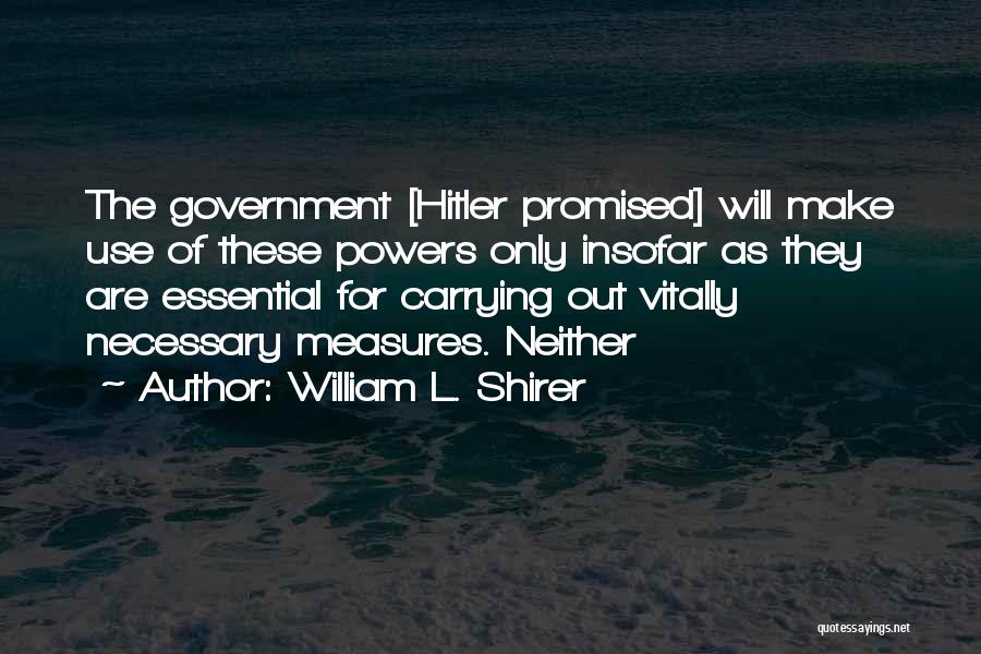 William L. Shirer Quotes: The Government [hitler Promised] Will Make Use Of These Powers Only Insofar As They Are Essential For Carrying Out Vitally