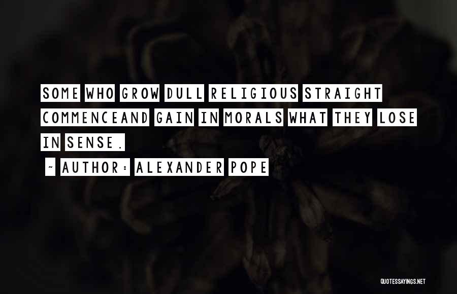 Alexander Pope Quotes: Some Who Grow Dull Religious Straight Commenceand Gain In Morals What They Lose In Sense.