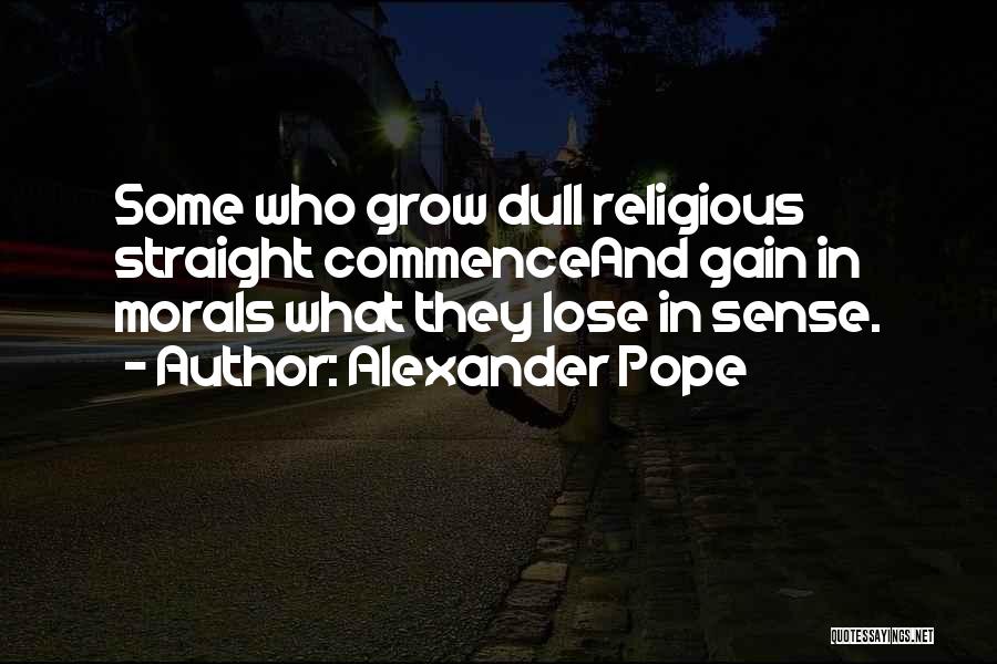 Alexander Pope Quotes: Some Who Grow Dull Religious Straight Commenceand Gain In Morals What They Lose In Sense.