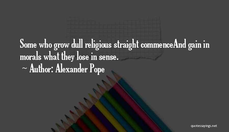 Alexander Pope Quotes: Some Who Grow Dull Religious Straight Commenceand Gain In Morals What They Lose In Sense.