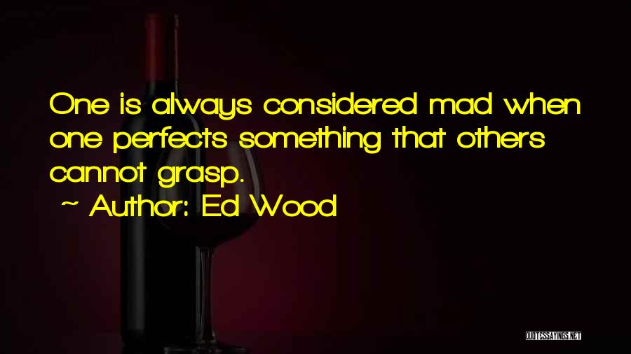 Ed Wood Quotes: One Is Always Considered Mad When One Perfects Something That Others Cannot Grasp.