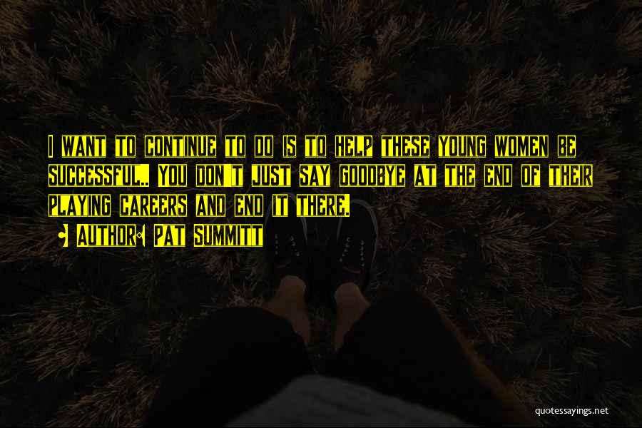 Pat Summitt Quotes: I Want To Continue To Do Is To Help These Young Women Be Successful.. You Don't Just Say Goodbye At