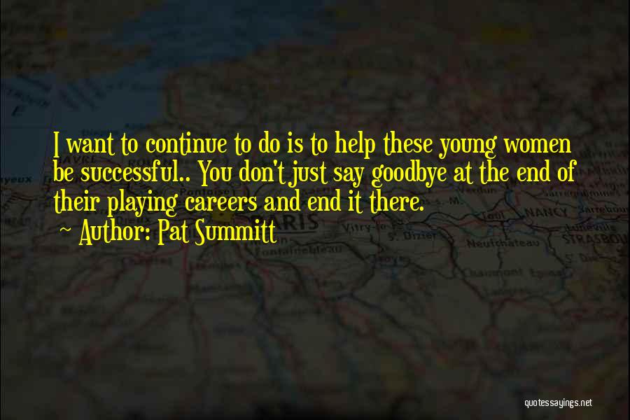 Pat Summitt Quotes: I Want To Continue To Do Is To Help These Young Women Be Successful.. You Don't Just Say Goodbye At