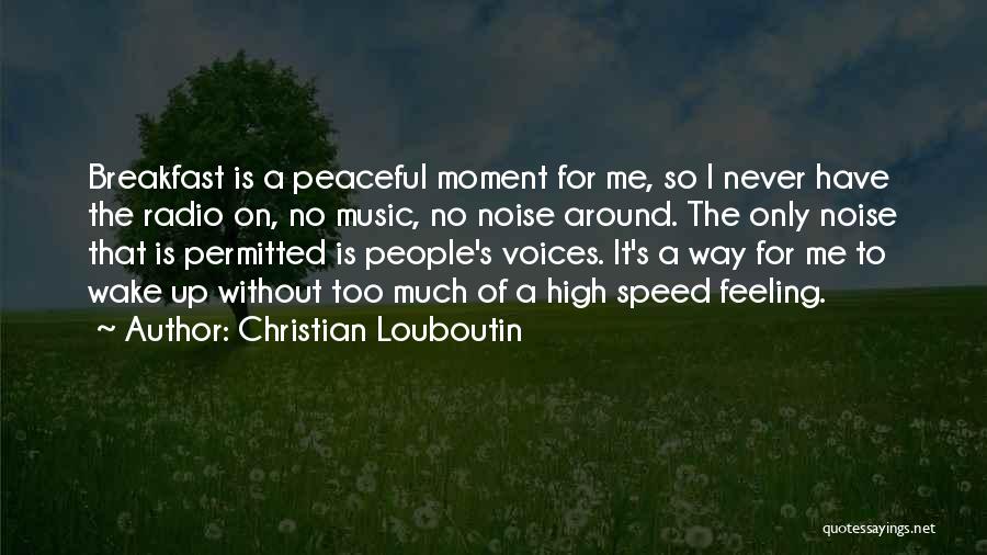 Christian Louboutin Quotes: Breakfast Is A Peaceful Moment For Me, So I Never Have The Radio On, No Music, No Noise Around. The