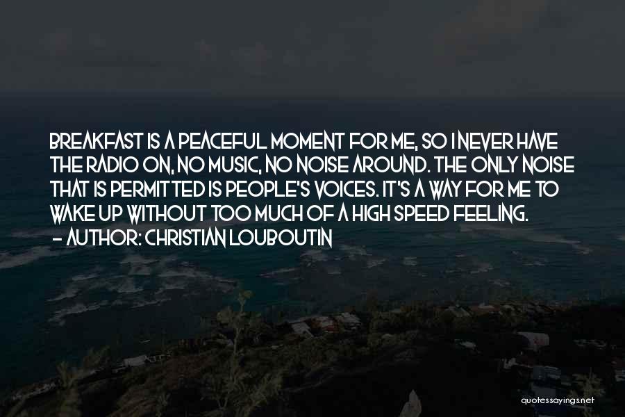 Christian Louboutin Quotes: Breakfast Is A Peaceful Moment For Me, So I Never Have The Radio On, No Music, No Noise Around. The