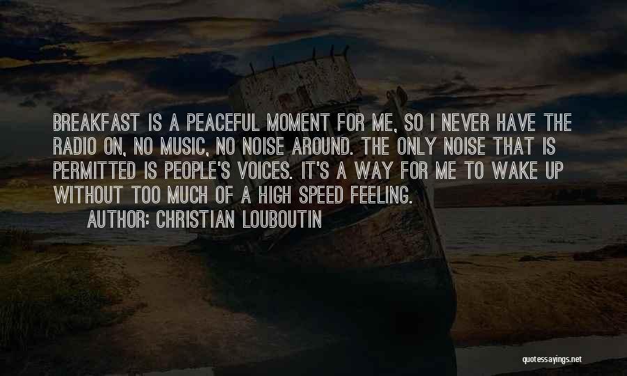 Christian Louboutin Quotes: Breakfast Is A Peaceful Moment For Me, So I Never Have The Radio On, No Music, No Noise Around. The