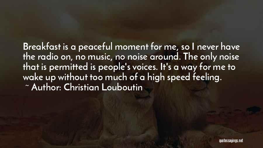 Christian Louboutin Quotes: Breakfast Is A Peaceful Moment For Me, So I Never Have The Radio On, No Music, No Noise Around. The