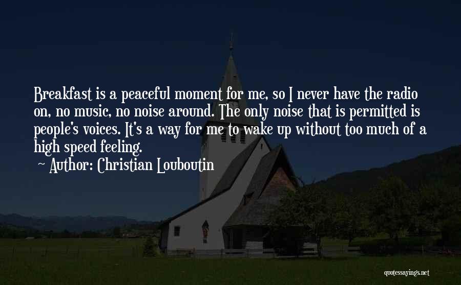 Christian Louboutin Quotes: Breakfast Is A Peaceful Moment For Me, So I Never Have The Radio On, No Music, No Noise Around. The