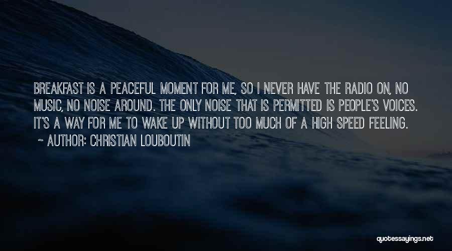 Christian Louboutin Quotes: Breakfast Is A Peaceful Moment For Me, So I Never Have The Radio On, No Music, No Noise Around. The