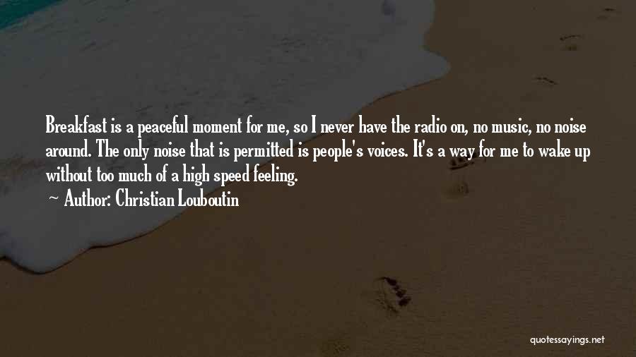 Christian Louboutin Quotes: Breakfast Is A Peaceful Moment For Me, So I Never Have The Radio On, No Music, No Noise Around. The