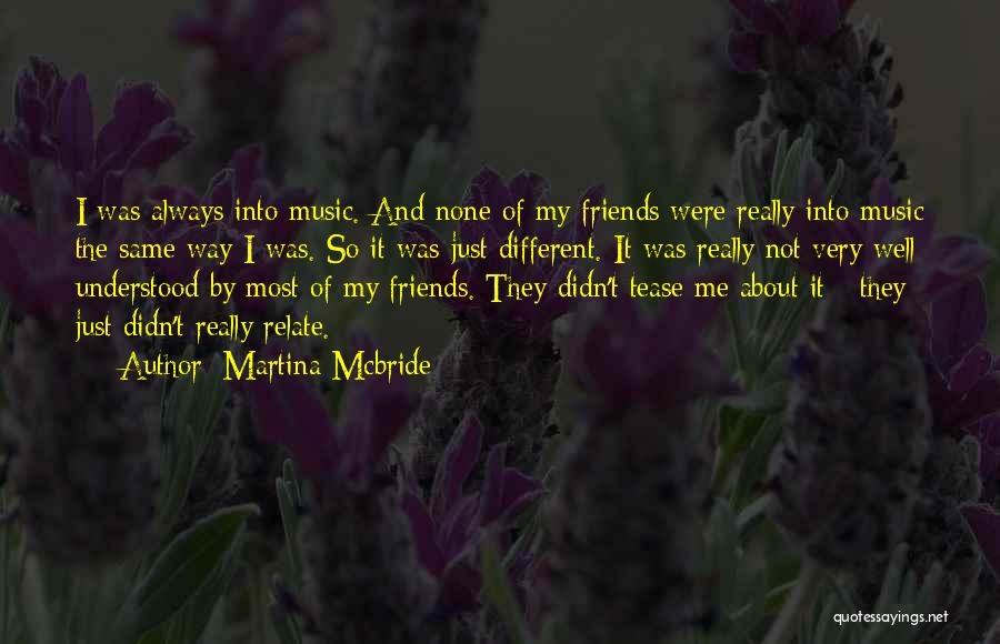 Martina Mcbride Quotes: I Was Always Into Music. And None Of My Friends Were Really Into Music The Same Way I Was. So