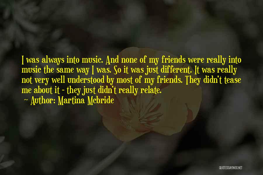 Martina Mcbride Quotes: I Was Always Into Music. And None Of My Friends Were Really Into Music The Same Way I Was. So