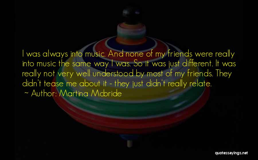 Martina Mcbride Quotes: I Was Always Into Music. And None Of My Friends Were Really Into Music The Same Way I Was. So