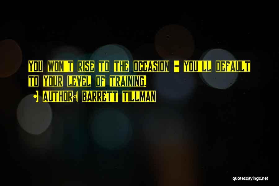 Barrett Tillman Quotes: You Won't Rise To The Occasion - You'll Default To Your Level Of Training.