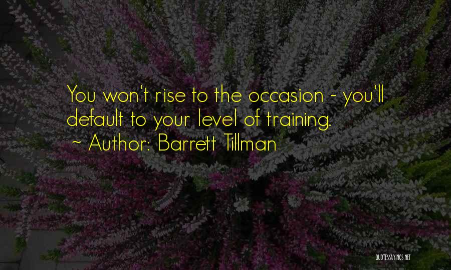 Barrett Tillman Quotes: You Won't Rise To The Occasion - You'll Default To Your Level Of Training.