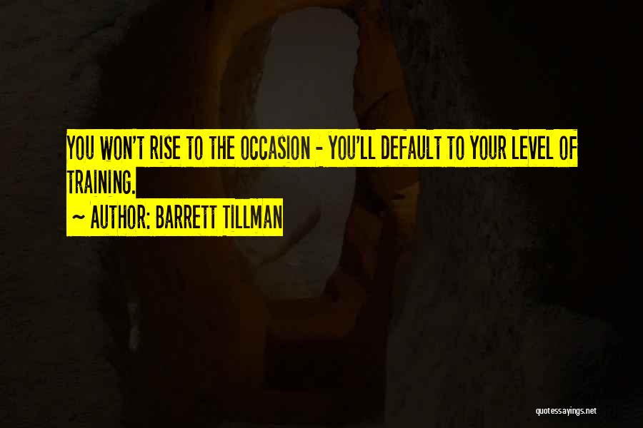 Barrett Tillman Quotes: You Won't Rise To The Occasion - You'll Default To Your Level Of Training.