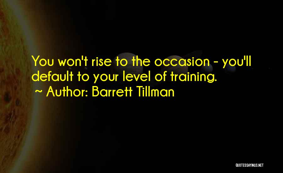 Barrett Tillman Quotes: You Won't Rise To The Occasion - You'll Default To Your Level Of Training.