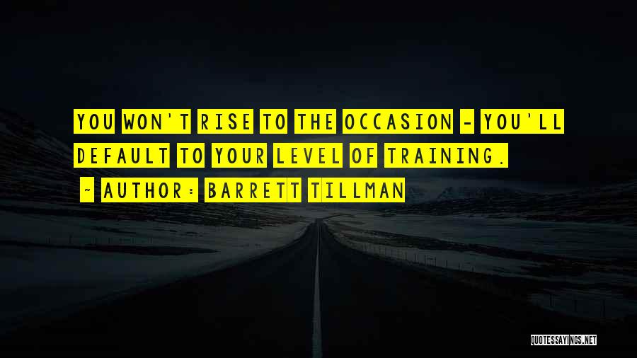 Barrett Tillman Quotes: You Won't Rise To The Occasion - You'll Default To Your Level Of Training.