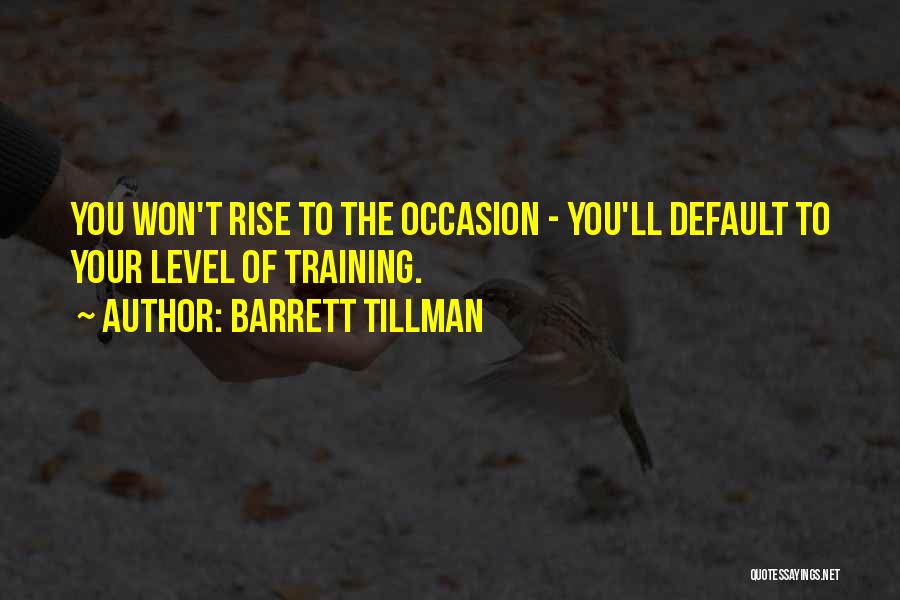 Barrett Tillman Quotes: You Won't Rise To The Occasion - You'll Default To Your Level Of Training.