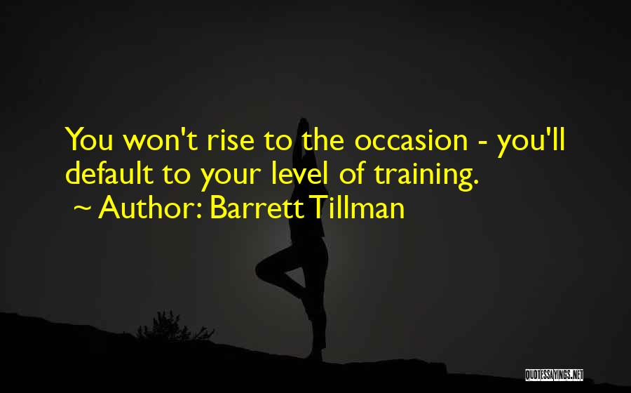 Barrett Tillman Quotes: You Won't Rise To The Occasion - You'll Default To Your Level Of Training.