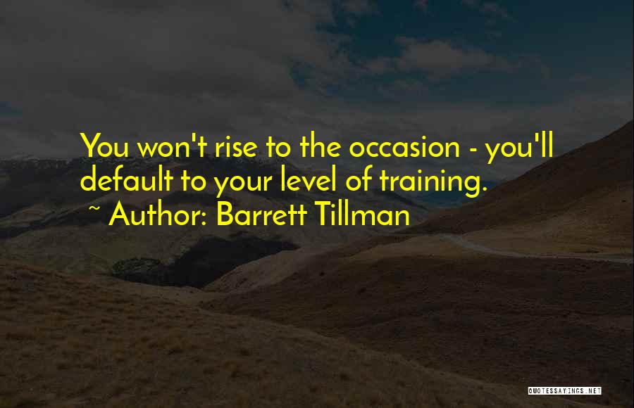 Barrett Tillman Quotes: You Won't Rise To The Occasion - You'll Default To Your Level Of Training.