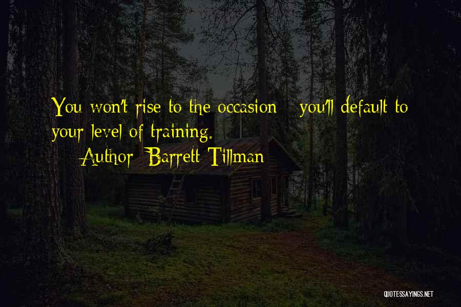 Barrett Tillman Quotes: You Won't Rise To The Occasion - You'll Default To Your Level Of Training.