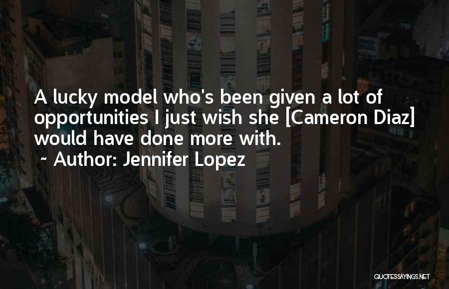 Jennifer Lopez Quotes: A Lucky Model Who's Been Given A Lot Of Opportunities I Just Wish She [cameron Diaz] Would Have Done More