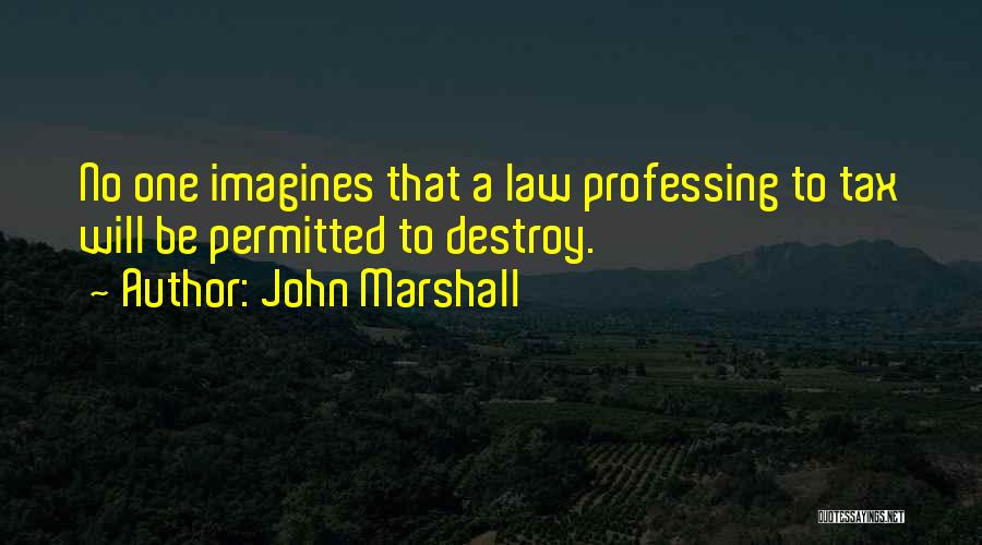 John Marshall Quotes: No One Imagines That A Law Professing To Tax Will Be Permitted To Destroy.