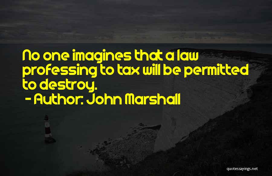 John Marshall Quotes: No One Imagines That A Law Professing To Tax Will Be Permitted To Destroy.