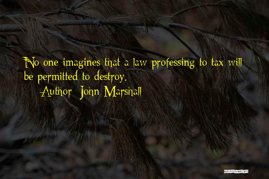 John Marshall Quotes: No One Imagines That A Law Professing To Tax Will Be Permitted To Destroy.