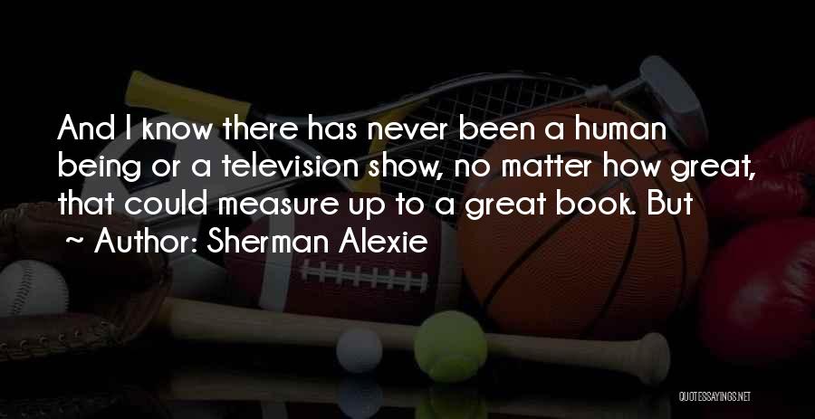 Sherman Alexie Quotes: And I Know There Has Never Been A Human Being Or A Television Show, No Matter How Great, That Could