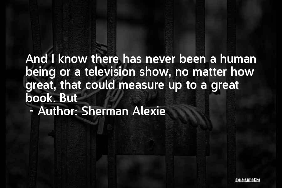 Sherman Alexie Quotes: And I Know There Has Never Been A Human Being Or A Television Show, No Matter How Great, That Could