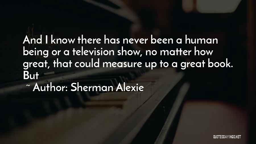 Sherman Alexie Quotes: And I Know There Has Never Been A Human Being Or A Television Show, No Matter How Great, That Could