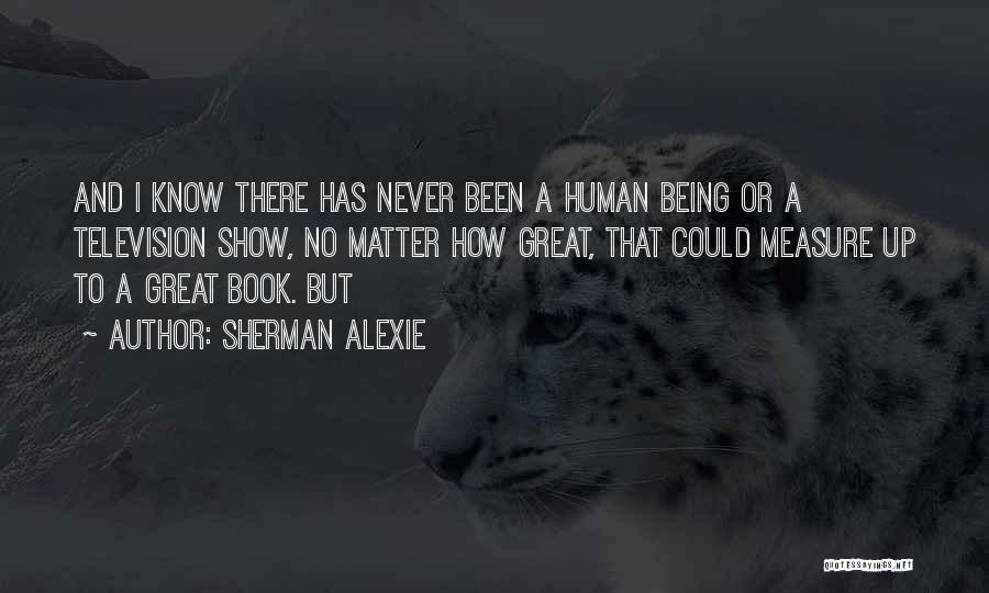 Sherman Alexie Quotes: And I Know There Has Never Been A Human Being Or A Television Show, No Matter How Great, That Could