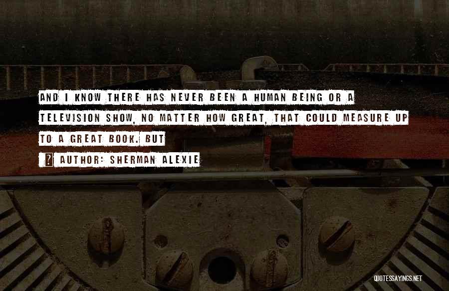 Sherman Alexie Quotes: And I Know There Has Never Been A Human Being Or A Television Show, No Matter How Great, That Could
