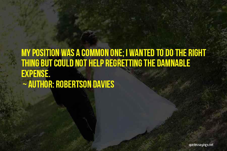 Robertson Davies Quotes: My Position Was A Common One; I Wanted To Do The Right Thing But Could Not Help Regretting The Damnable