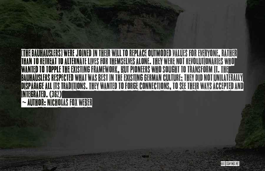 Nicholas Fox Weber Quotes: [the Bauhauslers] Were Joined In Their Will To Replace Outmoded Values For Everyone, Rather Than To Retreat To Alternate Lives