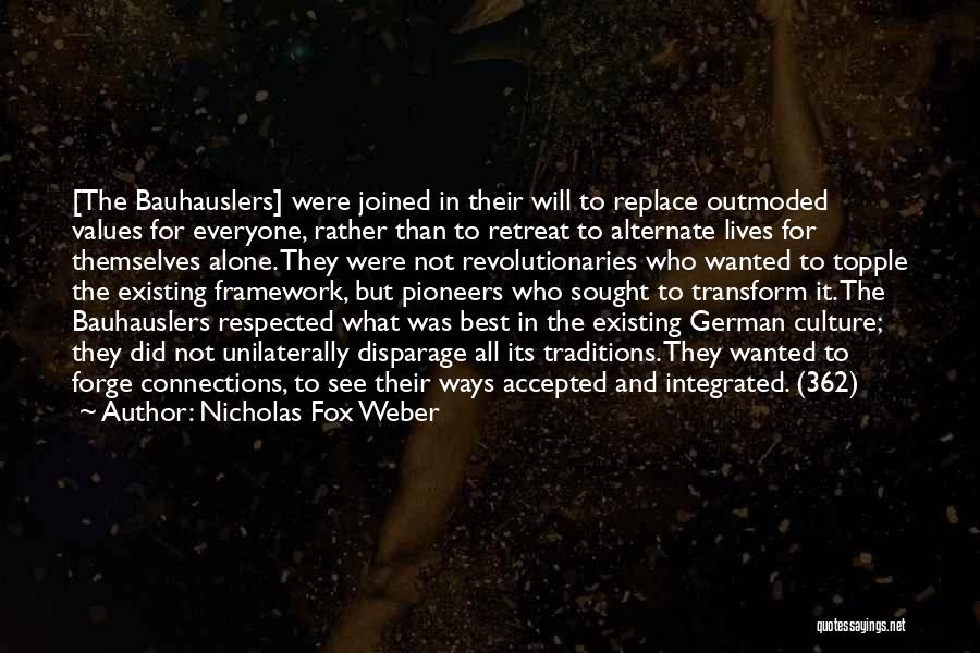 Nicholas Fox Weber Quotes: [the Bauhauslers] Were Joined In Their Will To Replace Outmoded Values For Everyone, Rather Than To Retreat To Alternate Lives