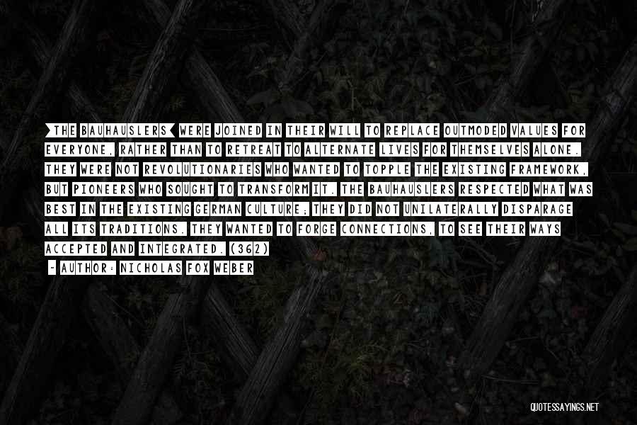 Nicholas Fox Weber Quotes: [the Bauhauslers] Were Joined In Their Will To Replace Outmoded Values For Everyone, Rather Than To Retreat To Alternate Lives