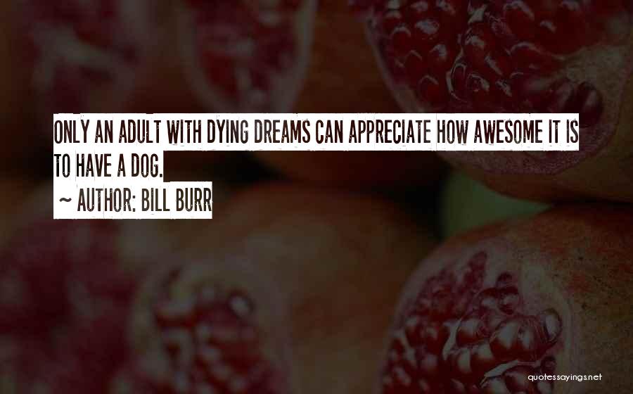 Bill Burr Quotes: Only An Adult With Dying Dreams Can Appreciate How Awesome It Is To Have A Dog.