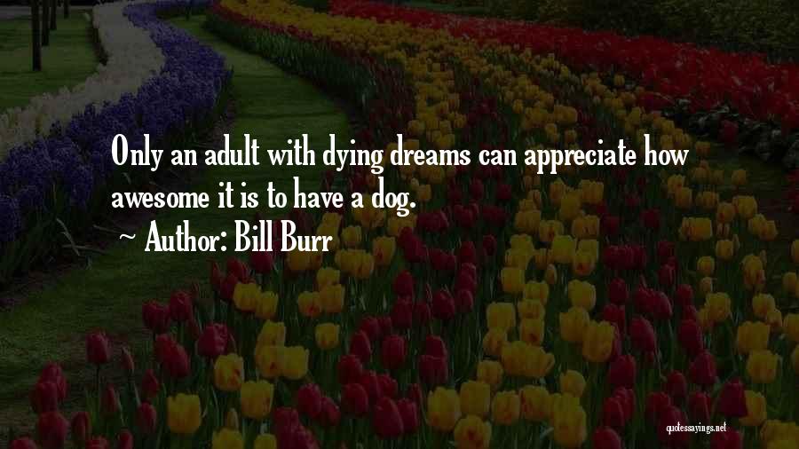 Bill Burr Quotes: Only An Adult With Dying Dreams Can Appreciate How Awesome It Is To Have A Dog.