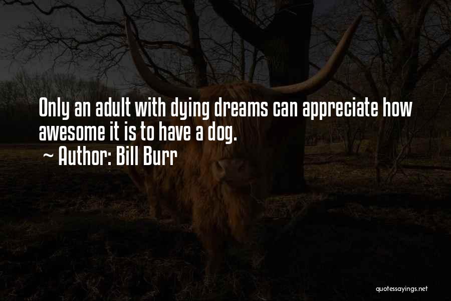 Bill Burr Quotes: Only An Adult With Dying Dreams Can Appreciate How Awesome It Is To Have A Dog.