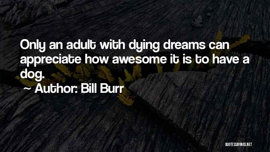 Bill Burr Quotes: Only An Adult With Dying Dreams Can Appreciate How Awesome It Is To Have A Dog.