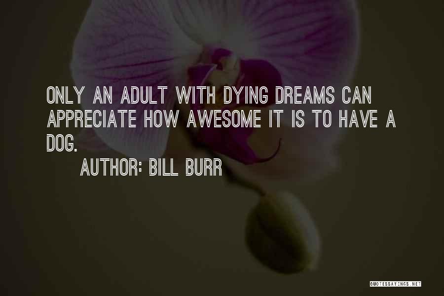 Bill Burr Quotes: Only An Adult With Dying Dreams Can Appreciate How Awesome It Is To Have A Dog.