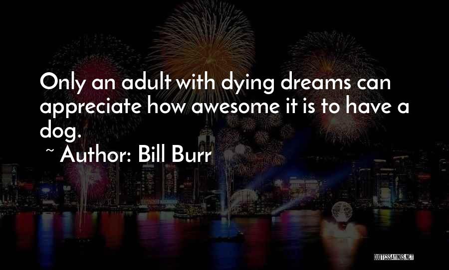 Bill Burr Quotes: Only An Adult With Dying Dreams Can Appreciate How Awesome It Is To Have A Dog.