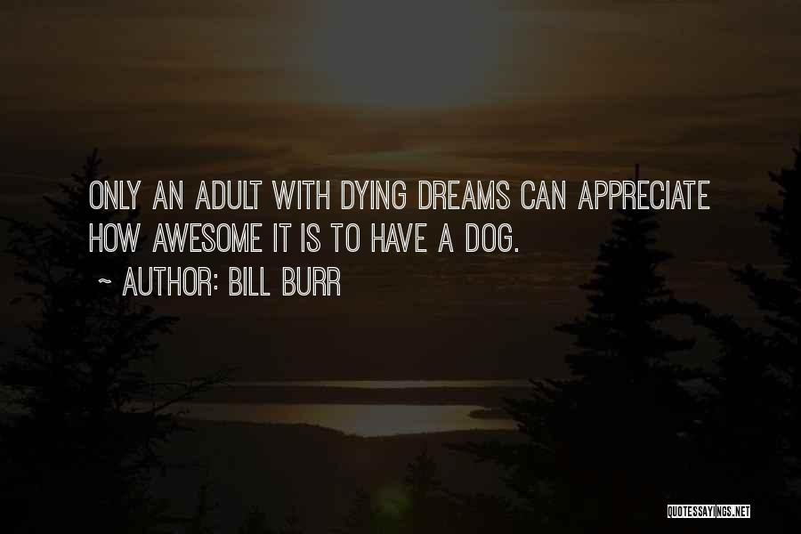 Bill Burr Quotes: Only An Adult With Dying Dreams Can Appreciate How Awesome It Is To Have A Dog.