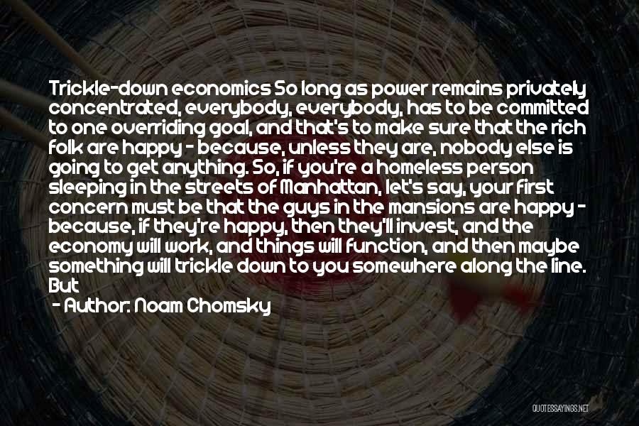 Noam Chomsky Quotes: Trickle-down Economics So Long As Power Remains Privately Concentrated, Everybody, Everybody, Has To Be Committed To One Overriding Goal, And