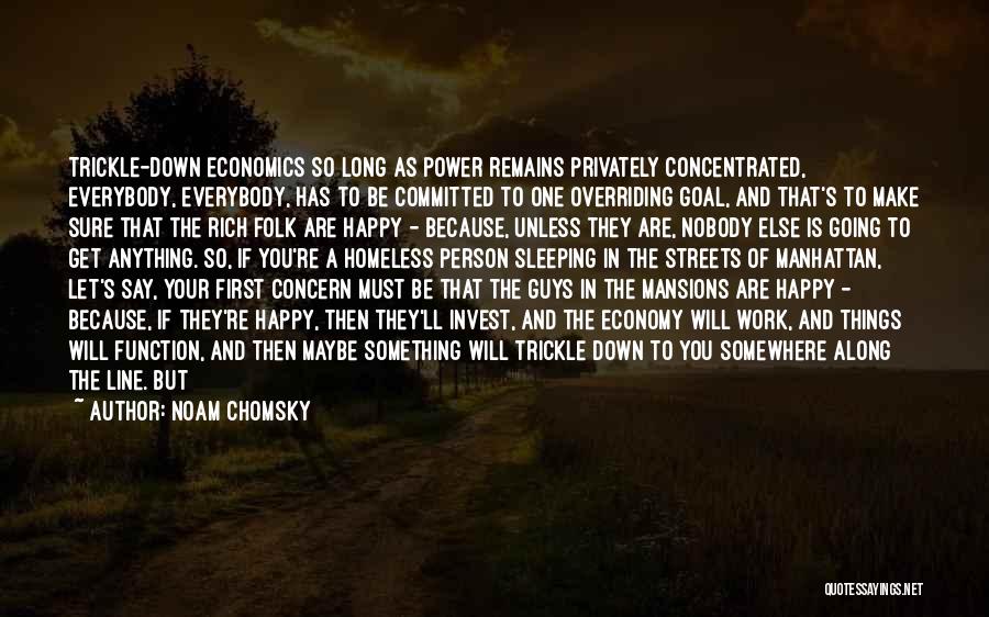 Noam Chomsky Quotes: Trickle-down Economics So Long As Power Remains Privately Concentrated, Everybody, Everybody, Has To Be Committed To One Overriding Goal, And