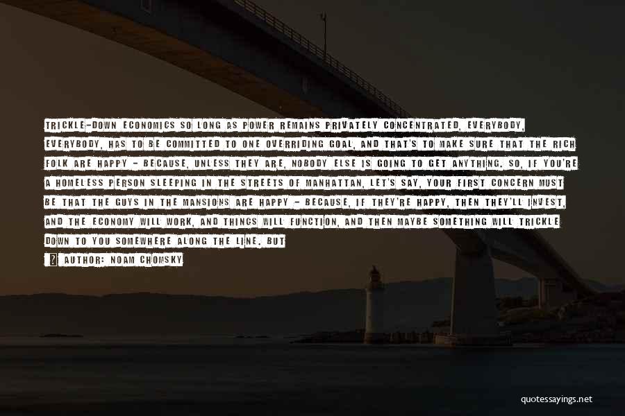 Noam Chomsky Quotes: Trickle-down Economics So Long As Power Remains Privately Concentrated, Everybody, Everybody, Has To Be Committed To One Overriding Goal, And